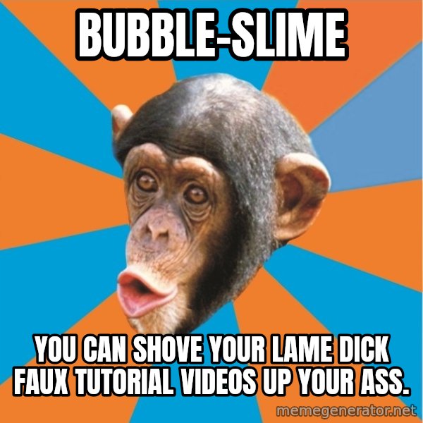 Stupid Monkey meme: bubble-slime / you can shove your lame dick faux tutorial videos up your ass.