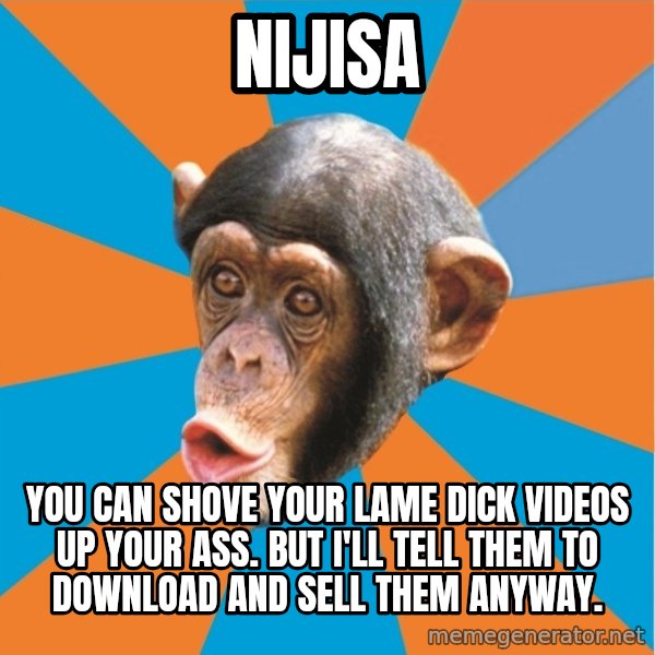 Stupid Monkey meme: Nijisa / you can shove your lame dick videos up your ass. But I'll tell them to download and sell them anyway.