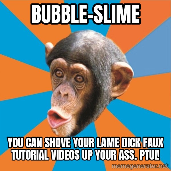 Stupid Monkey meme: bubble-slime / you can shove your lame dick faux tutorial videos up your ass. Ptui!