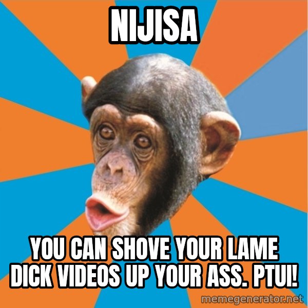 Stupid Monkey meme: Nijisa / you can shove your lame dick videos up your ass. Ptui!
