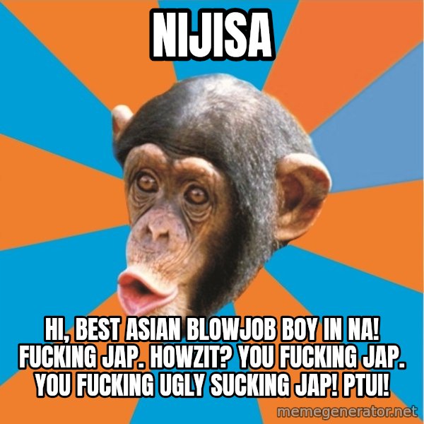 Stupid Monkey meme: Nijisa / Hi, best asian blowjob boy in na! fucking jap. howzit? you fucking jap. you fucking ugly sucking jap! Ptui!