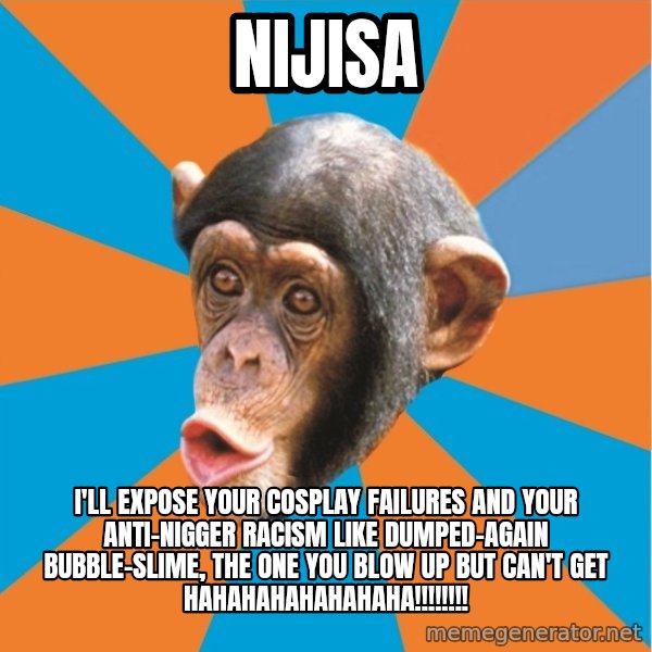 Stupid Monkey meme: Nijisa / I'll expose your cosplay failures and your anti-nigger racism like dumped-again bubble-slime, the one you blow up but can't get hahahahahahahaha!!!!!!!!