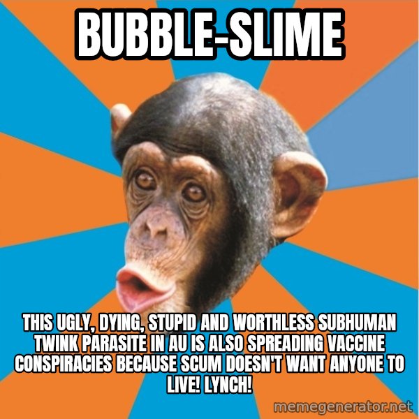 Stupid Monkey meme: bubble-slime / This ugly, dying, stupid and worthless subhuman twink parasite in au is also spreading vaccine conspiracies because scum doesn't want anyone to live! Lynch!