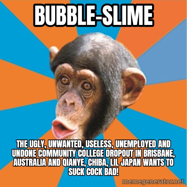Stupid Monkey meme: bubble-slime / the ugly, unwanted, useless, unemployed and undone community college dropout in brisbane, australia and qianye, chiba, lil japan wants to suck cock bad!