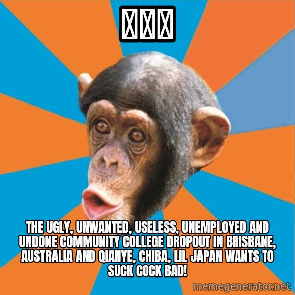 Stupid Monkey meme: 嵐楓宅 / the ugly, unwanted, useless, unemployed and undone community college dropout in brisbane, australia and qianye, chiba, lil japan wants to suck cock bad!