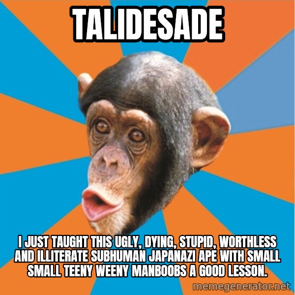 Stupid Monkey meme: talidesade / I just taught this ugly, dying, stupid, worthless and illiterate subhuman japanazi ape with small small teeny weeny manboobs a good lesson.