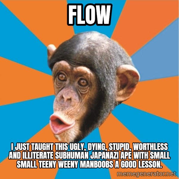 Stupid Monkey meme: flow / I just taught this ugly, dying, stupid, worthless and illiterate subhuman japanazi ape with small small teeny weeny manboobs a good lesson.