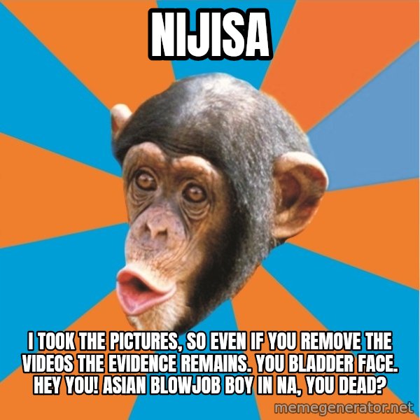 Stupid Monkey meme: Nijisa / I took the pictures, so even if you remove the videos the evidence remains. You bladder face. Hey you! asian blowjob boy in na, you dead?