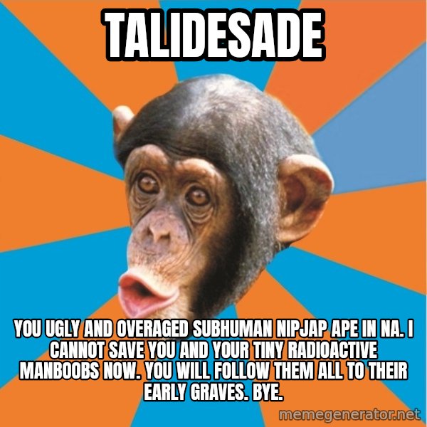 Stupid Monkey meme: talidesade / you ugly and overaged subhuman nipjap ape in na. I cannot save you and your tiny radioactive manboobs now. you will follow them all to their early graves. Bye.