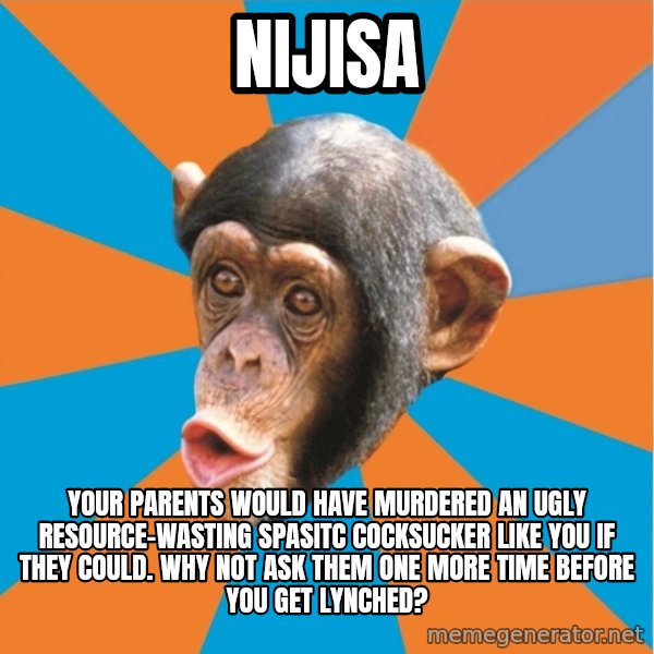 Stupid Monkey meme: Nijisa / Your parents would have murdered an ugly resource-wasting spasitc cocksucker like you if they could. why not ask them one more time before you get lynched?