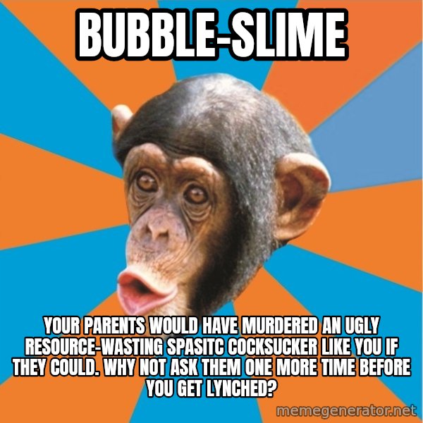 Stupid Monkey meme: bubble-slime / Your parents would have murdered an ugly resource-wasting spasitc cocksucker like you if they could. why not ask them one more time before you get lynched?