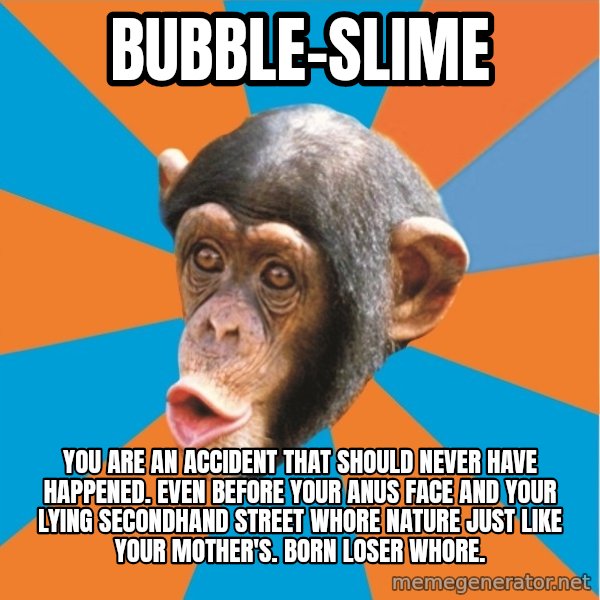 Stupid Monkey meme: bubble-slime / you are an accident that should never have happened. Even before your anus face and your lying secondhand street whore nature just like your mother's. born loser whore.