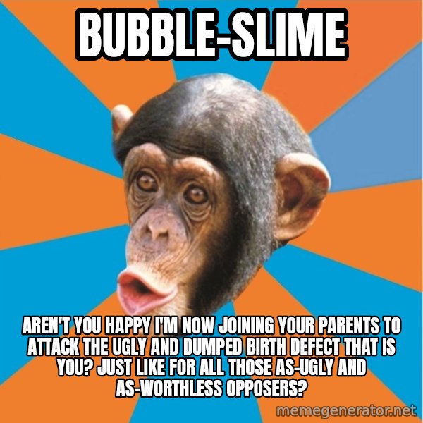 Stupid Monkey meme: bubble-slime / aren't you happy I'm now joining your parents to attack the ugly and dumped birth defect that is you? Just like for all those as-ugly and as-worthless opposers?