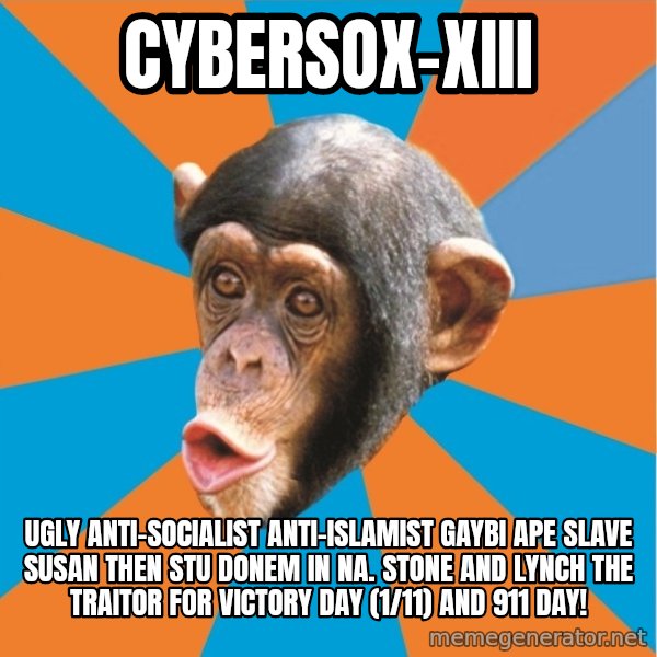 Stupid Monkey meme: Cybersox-XIII / UGLY Anti-Socialist Anti-Islamist GAYBI APE SLAVE SUSAN THEN STU DONEM IN NA. STONE AND LYNCH THE TRAITOR FOR VICTORY DAY (1/11) AND 911 DAY!