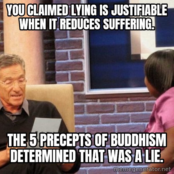 Maury Lie Detector meme: you claimed lying is justifiable when it reduces suffering. / The 5 precepts of Buddhism  determined that was a lie.