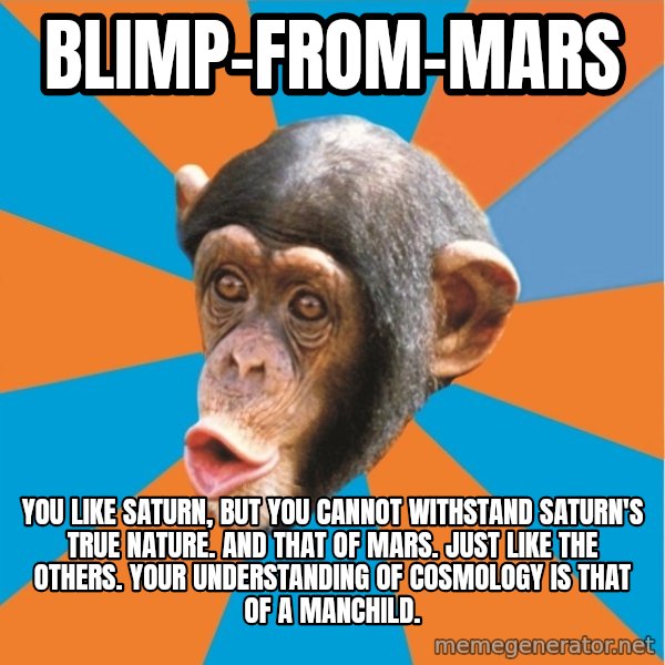 Stupid Monkey meme: blimp-from-mars / you like saturn, but you cannot withstand saturn's true nature. And that of mars. just like the others. your understanding of cosmology is that of a manchild.