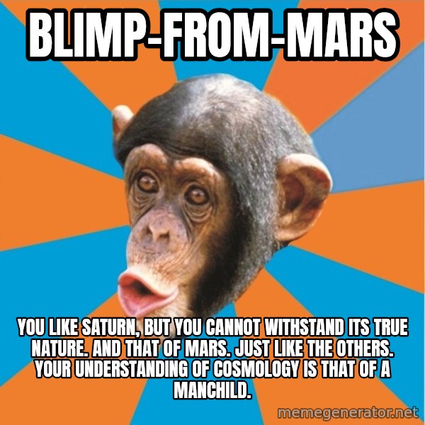 Stupid Monkey meme: Blimp-from-Mars / you like saturn, but you cannot withstand its true nature. And that of mars. Just like the others. Your understanding of cosmology is that of a manchild.