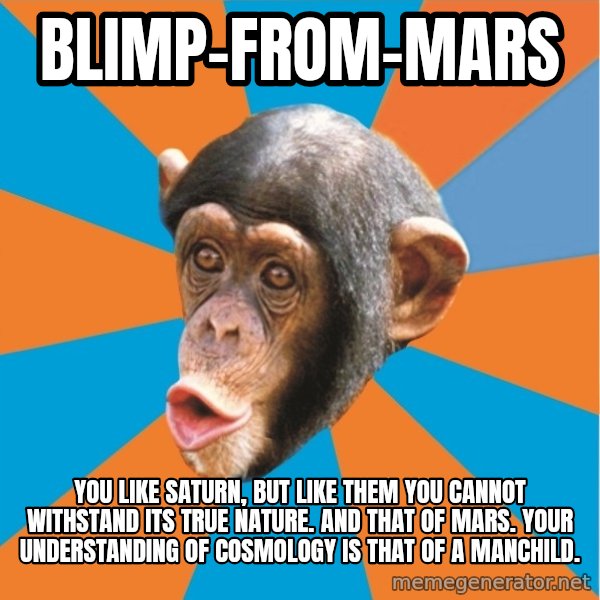Stupid Monkey meme: blimp-from-mars / you like saturn, but like them you cannot withstand its true nature. And that of mars. Your understanding of cosmology is that of a manchild.