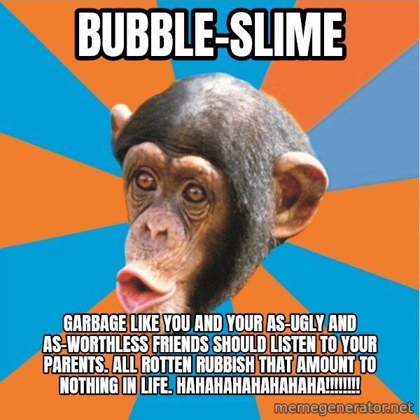 Stupid Monkey meme: bubble-slime / garbage like You and your as-ugly and as-worthless friends should listen to your parents. all Rotten rubbish that amount to nothing in life. hahahahahahahaha!!!!!!!!