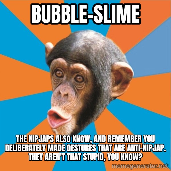 Stupid Monkey meme: bubble-slime / the nipjaps also know, and remember you deliberately made gestures that are anti-nipjap. they aren't that stupid, you know?