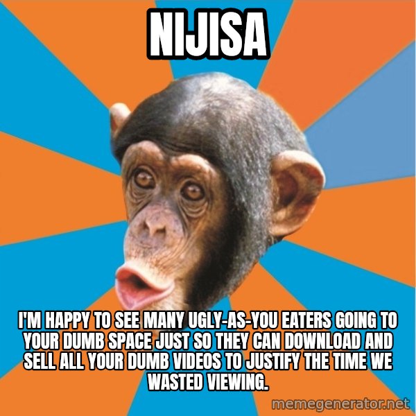Stupid Monkey meme: nijisa / I'm happy to see many ugly-as-you eaters going to your dumb space just so they can download and sell all your dumb videos to justify the time we wasted viewing.
