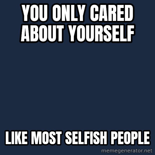 Blank Black meme: you only cared about yourself / like most selfish people