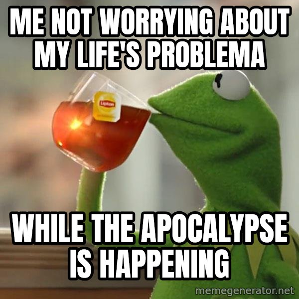 Kermit The Frog Drinking Tea meme: Me not worrying about my life's problema / While the apocalypse is happening
