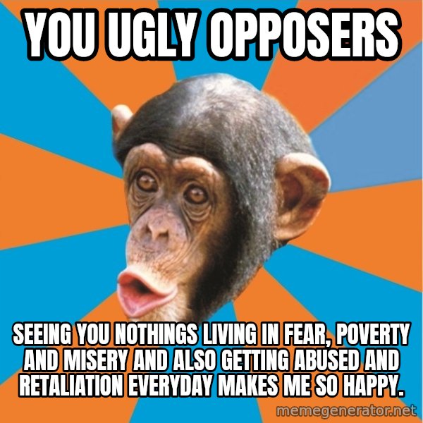 Stupid Monkey meme: you ugly opposers / Seeing you nothings living in fear, poverty and misery and also getting abused and retaliation everyday makes me so happy.