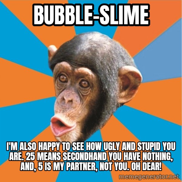 Stupid Monkey meme: bubble-slime / I'm also happy to see how ugly and stupid you are. 25 means secondhand you have nothing, and, 5 is my partner, not you. Oh dear!