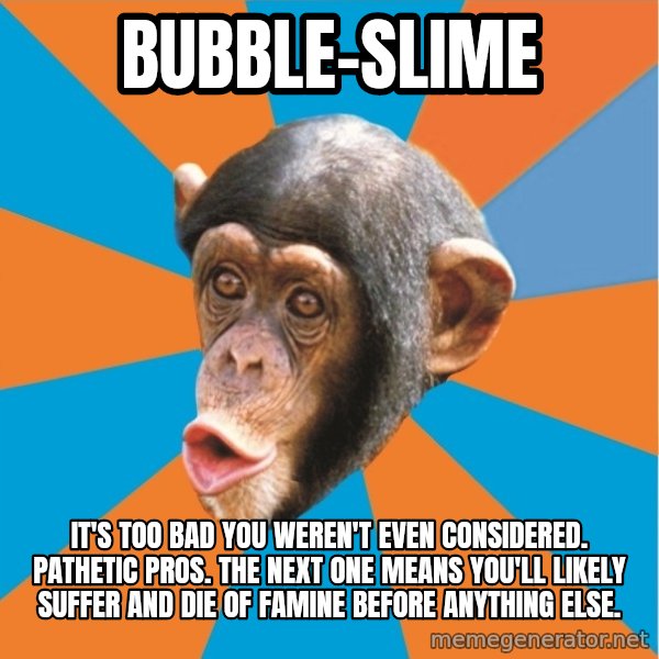 Stupid Monkey meme: bubble-slime / It's too bad you weren't even considered. Pathetic pros. The next one means you'll likely suffer and die of famine before anything else.
