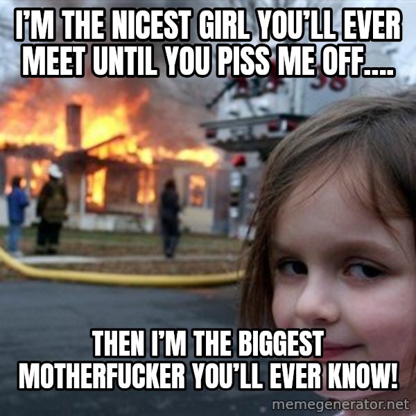 Disaster Girl meme: I’m the nicest girl you’ll ever meet until you piss me off…. / Then I’m the biggest motherfucker you’ll ever know!