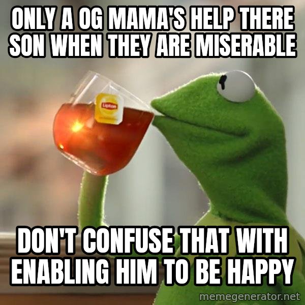 Kermit The Frog Drinking Tea meme: Only a OG MAMA'S help there son when they are miserable / Don't confuse that with enabling him to be happy