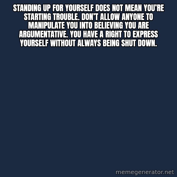 Blank Black meme: Standing up for yourself does not mean you’re starting trouble. Don’t allow anyone to manipulate you into believing you are argumentative. You have a right to express yourself without always being shut down.