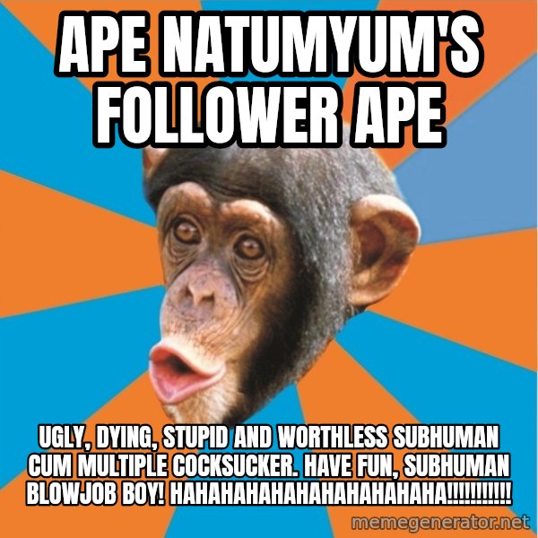 Stupid Monkey meme: ape natumyum's follower ape / Ugly, dying, stupid and worthless subhuman cum multiple cocksucker. Have fun, subhuman blowjob boy! hahahahahahahahahahaha!!!!!!!!!!!