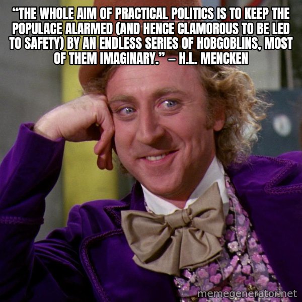 Willy Wonka meme: “The whole aim of practical politics is to keep the populace alarmed (and hence clamorous to be led to safety) by an endless series of hobgoblins, most of them imaginary.” ― H.L. Mencken