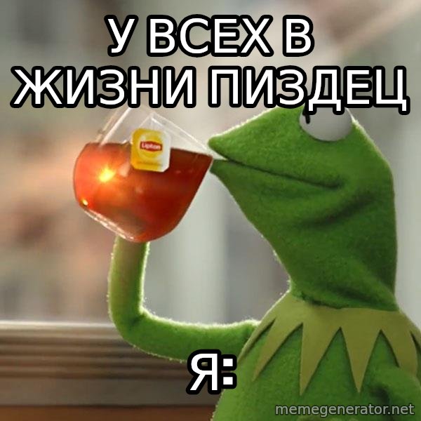 Kermit The Frog Drinking Tea meme: У всех в жизни пиздец / Я: