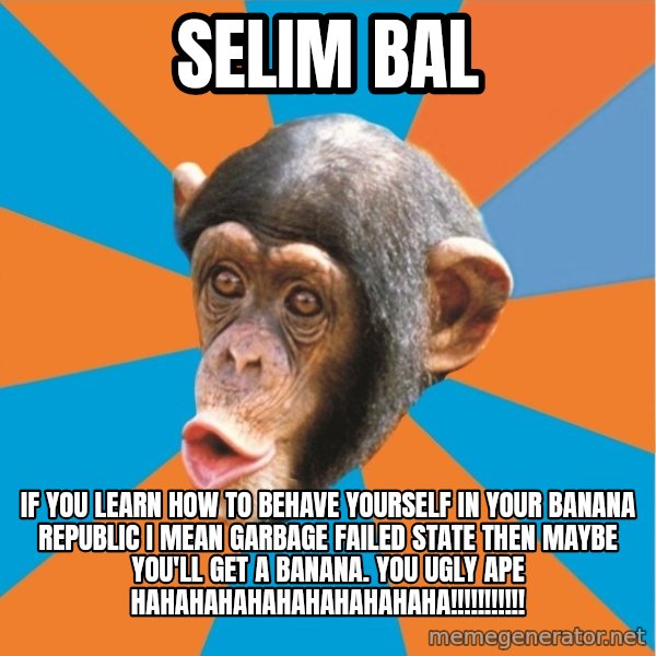 Stupid Monkey meme: Selim Bal / If you learn how to behave yourself in your banana republic I mean garbage failed state then maybe you'll get a banana. You ugly ape Hahahahahahahahahahaha!!!!!!!!!!!