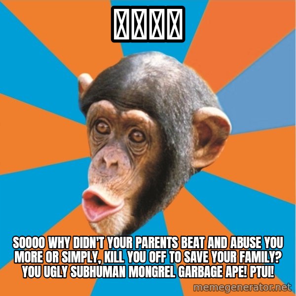 Stupid Monkey meme: パイでか / Soooo why didn't your parents beat and abuse you more or simply, kill you off to save your family? You ugly subhuman mongrel garbage ape! Ptui!
