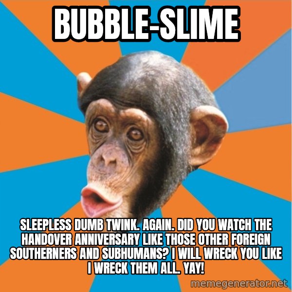 Stupid Monkey meme: bubble-slime / sleepless dumb twink. again. did you watch the handover anniversary like those other foreign southerners and subhumans? I will wreck you like I wreck them all. Yay!