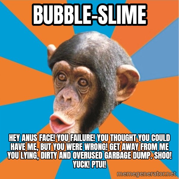 Stupid Monkey meme: bubble-slime / hey anus face! you failure! you thought you could have me, but you were wrong! Get away from me you lying, dirty and overused garbage dump. shoo! yuck! ptui!
