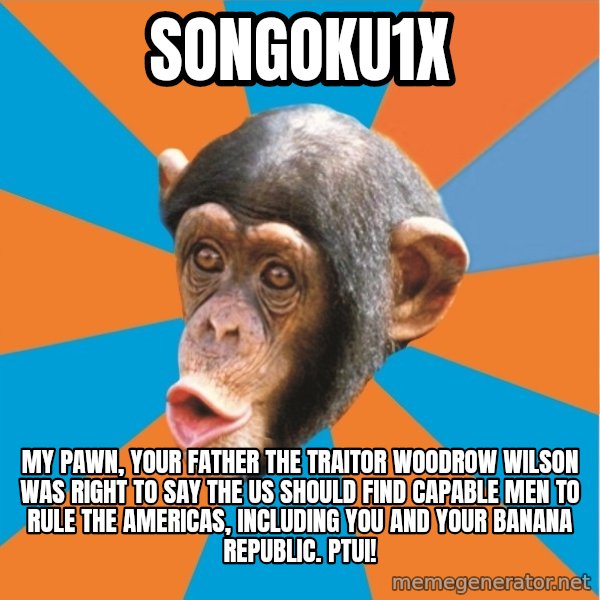 Stupid Monkey meme: songoku1x / my pawn, your father the traitor woodrow wilson was right to say the US should find capable men to rule the americas, including you and your banana republic. ptui!