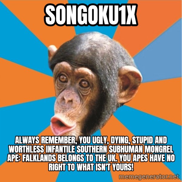 Stupid Monkey meme: songoku1x / always remember, you ugly, dying, stupid and worthless infantile southern subhuman mongrel ape: falklands belongs to the uk. you apes have no right to what isn't yours!