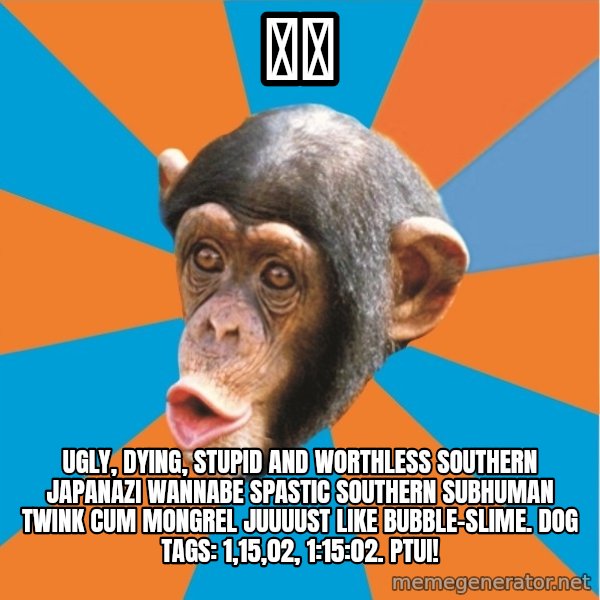 Stupid Monkey meme: 神木 / ugly, dying, stupid and worthless southern japanazi wannabe spastic southern subhuman twink cum mongrel juuuust like bubble-slime. dog tags: 1,15,02, 1:15:02. ptui!