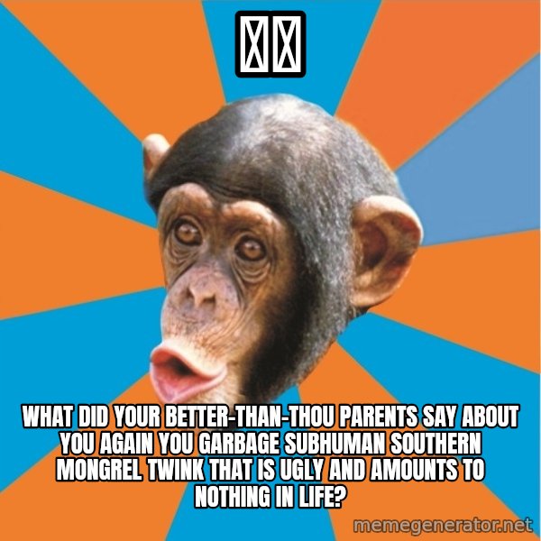 Stupid Monkey meme: 神木 / what did your better-than-thou parents say about you again you garbage subhuman southern mongrel twink that is ugly and  amounts to nothing in life?