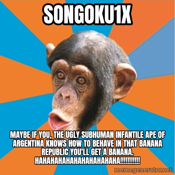 Stupid Monkey meme: songoku1x / maybe if you, the ugly subhuman infantile ape of argentina knows how to behave in that banana republic you'll get a banana. hahahahahahahahahahaha!!!!!!!!!!!