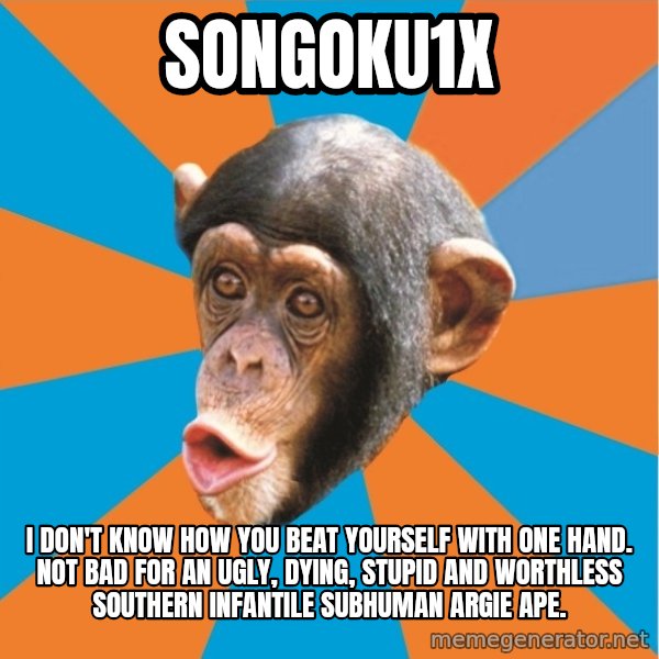Stupid Monkey meme: songoku1x / I don't know how you beat yourself with one hand. Not bad for an ugly, dying, stupid and worthless southern infantile subhuman Argie ape.