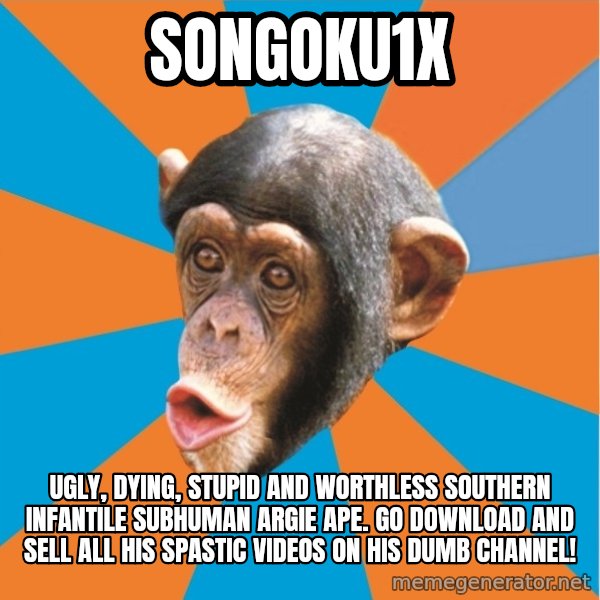 Stupid Monkey meme: songoku1x / ugly, dying, stupid and worthless southern infantile subhuman Argie ape.  Go download and sell all his spastic videos on his dumb channel!