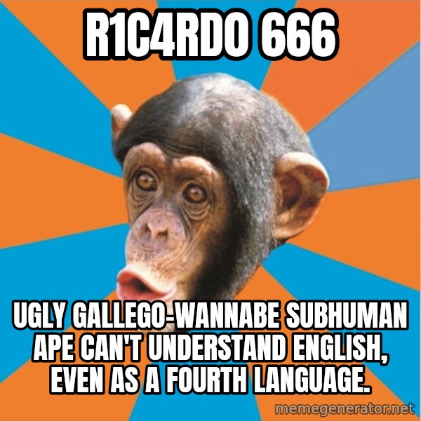 Stupid Monkey meme: R1c4rd0 666 / ugly Gallego-wannabe subhuman ape can't understand english, even as a fourth language.