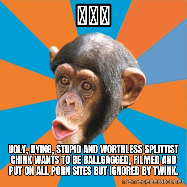 Stupid Monkey meme: 李独孤 / ugly, dying, stupid and worthless splittist chink wants to be ballgagged, filmed and put on all porn sites but ignored by twink.