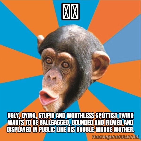 Stupid Monkey meme: 神木 / ugly, dying, stupid and worthless splittist twink wants to be ballgagged, bounded and filmed and displayed in public like his double-whore mother.